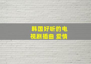 韩国好听的电视剧插曲 爱情